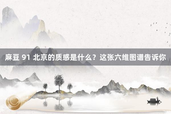 麻豆 91 北京的质感是什么？这张六维图谱告诉你