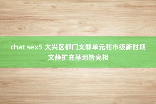 chat sex5 大兴区都门文静单元和市级新时期文静扩充基地皆亮相