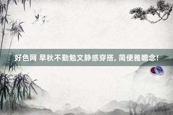好色网 早秋不勤勉文静感穿搭， 简便雅瞻念!