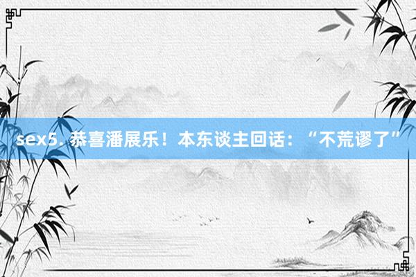 sex5. 恭喜潘展乐！本东谈主回话：“不荒谬了”
