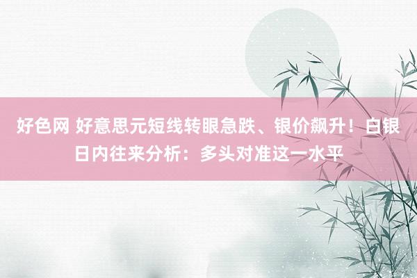 好色网 好意思元短线转眼急跌、银价飙升！白银日内往来分析：多头对准这一水平