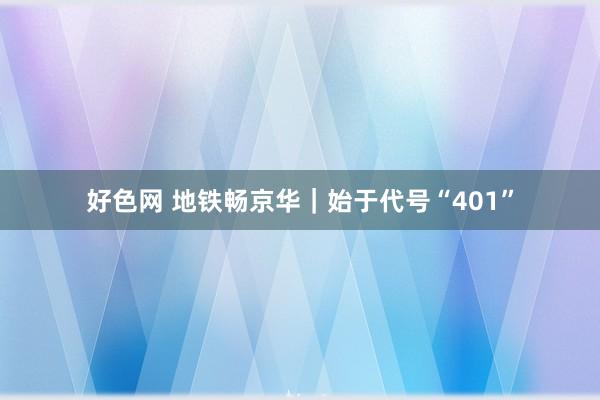 好色网 地铁畅京华｜始于代号“401”