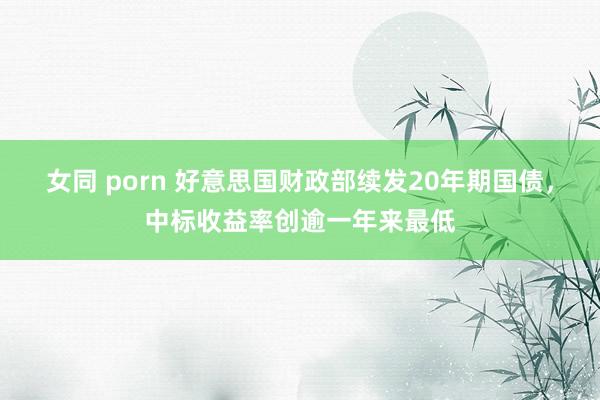 女同 porn 好意思国财政部续发20年期国债，中标收益率创逾一年来最低