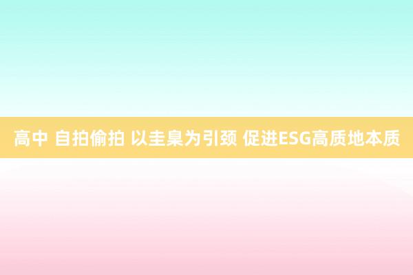 高中 自拍偷拍 以圭臬为引颈 促进ESG高质地本质