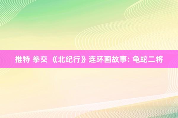 推特 拳交 《北纪行》连环画故事: 龟蛇二将