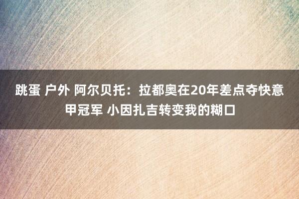 跳蛋 户外 阿尔贝托：拉都奥在20年差点夺快意甲冠军 小因扎吉转变我的糊口