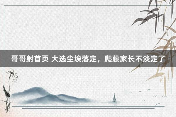 哥哥射首页 大选尘埃落定，爬藤家长不淡定了