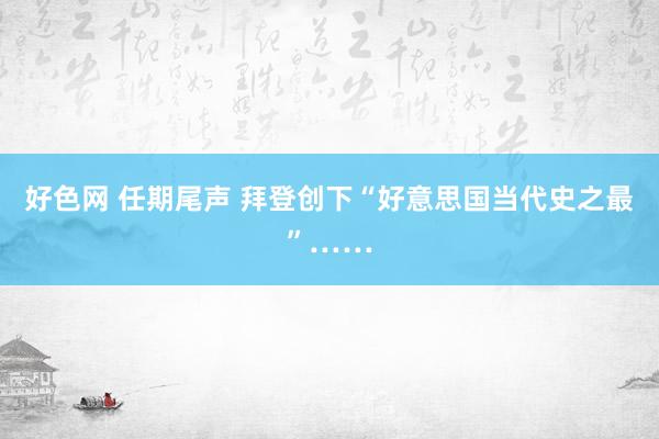 好色网 任期尾声 拜登创下“好意思国当代史之最”……