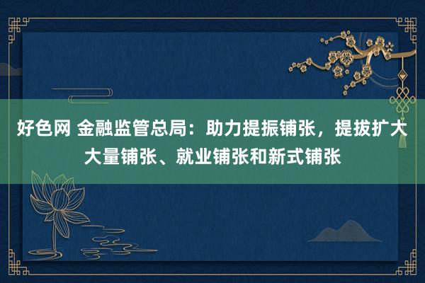 好色网 金融监管总局：助力提振铺张，提拔扩大大量铺张、就业铺张和新式铺张