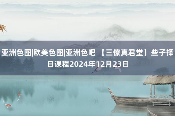 亚洲色图|欧美色图|亚洲色吧 【三僚真君堂】些子择日课程2024年12月23日