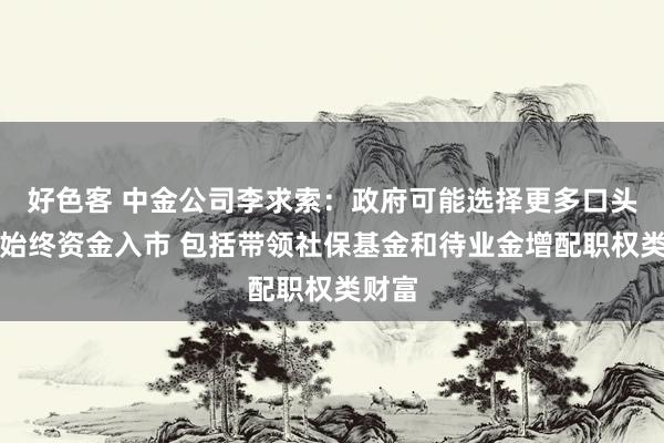 好色客 中金公司李求索：政府可能选择更多口头蛊卦始终资金入市 包括带领社保基金和待业金增配职权类财富