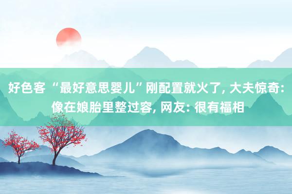 好色客 “最好意思婴儿”刚配置就火了， 大夫惊奇: 像在娘胎里整过容， 网友: 很有福相