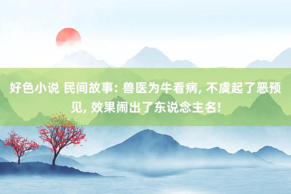 好色小说 民间故事: 兽医为牛看病， 不虞起了恶预见， 效果闹出了东说念主名!