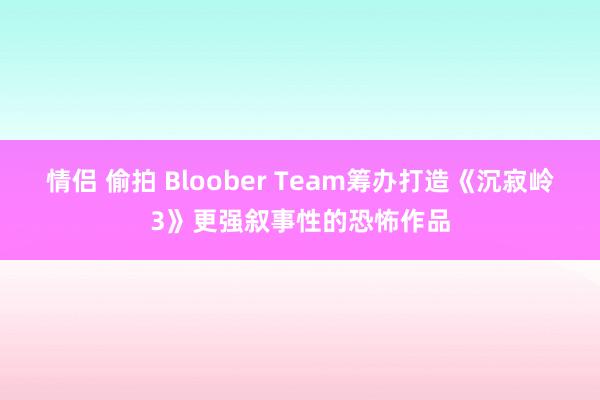情侣 偷拍 Bloober Team筹办打造《沉寂岭3》更强叙事性的恐怖作品