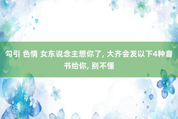 勾引 色情 女东说念主想你了， 大齐会发以下4种音书给你， 别不懂
