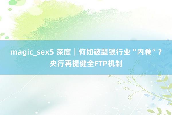 magic_sex5 深度｜何如破题银行业“内卷”？央行再提健全FTP机制