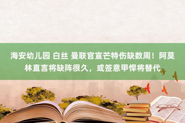 海安幼儿园 白丝 曼联官宣芒特伤缺数周！阿莫林直言将缺阵很久，或签意甲悍将替代