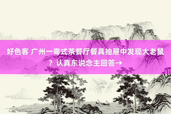 好色客 广州一粤式茶餐厅餐具抽屉中发现大老鼠？认真东说念主回答→