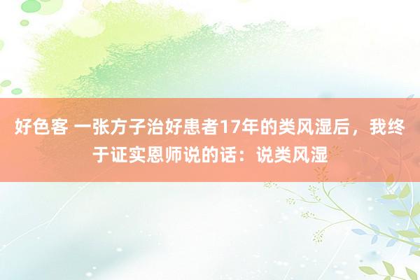 好色客 一张方子治好患者17年的类风湿后,我终于证实恩师说的话:说类风湿