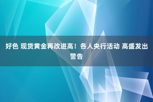 好色 现货黄金再改进高！各人央行活动 高盛发出警告