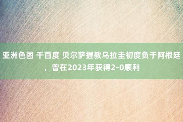 亚洲色图 千百度 贝尔萨握教乌拉圭初度负于阿根廷，曾在2023年获得2-0顺利