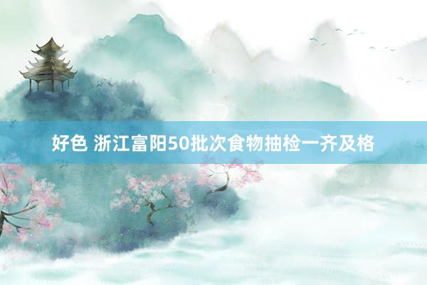 好色 浙江富阳50批次食物抽检一齐及格