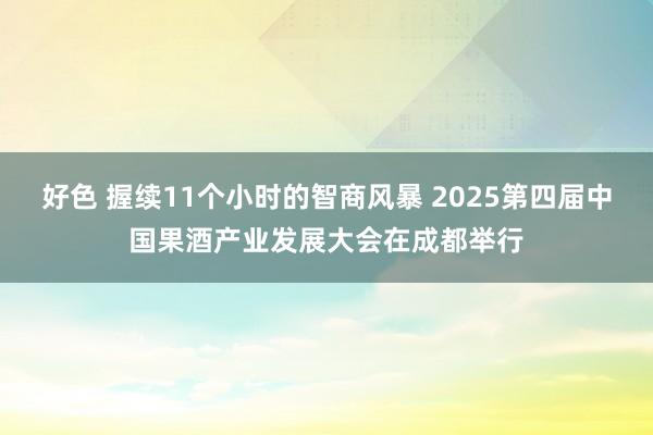 好色 握续11个小时的智商风暴 2025第四届中国果酒产业发展大会在成都举行