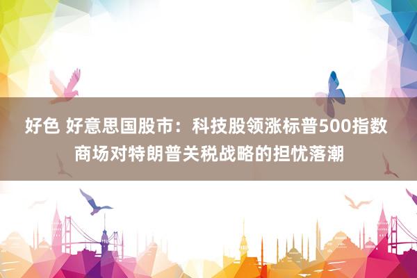 好色 好意思国股市：科技股领涨标普500指数 商场对特朗普关税战略的担忧落潮