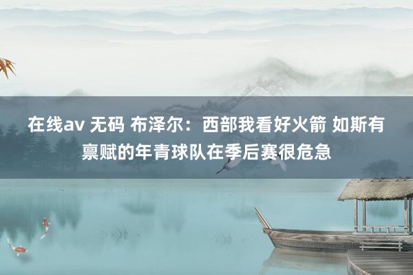 在线av 无码 布泽尔：西部我看好火箭 如斯有禀赋的年青球队在季后赛很危急