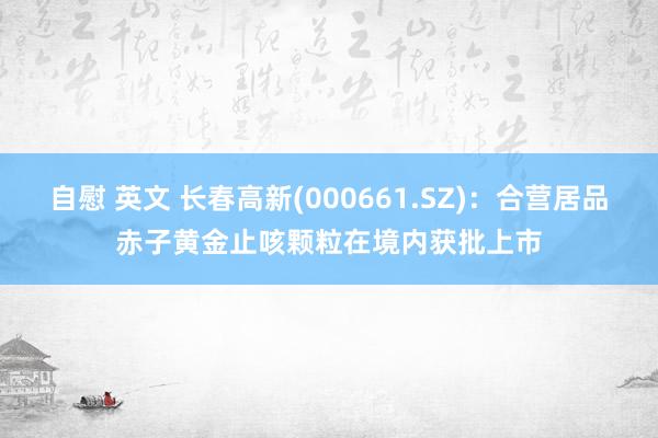 自慰 英文 长春高新(000661.SZ)：合营居品赤子黄金止咳颗粒在境内获批上市