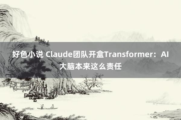 好色小说 Claude团队开盒Transformer：AI大脑本来这么责任