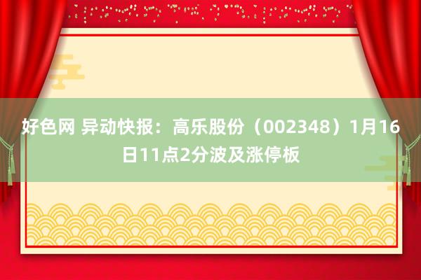 好色网 异动快报：高乐股份（002348）1月16日11点2分波及涨停板