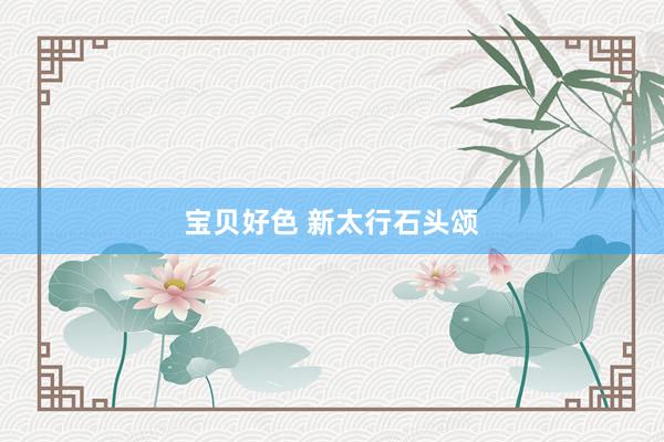 宝贝好色 新太行石头颂