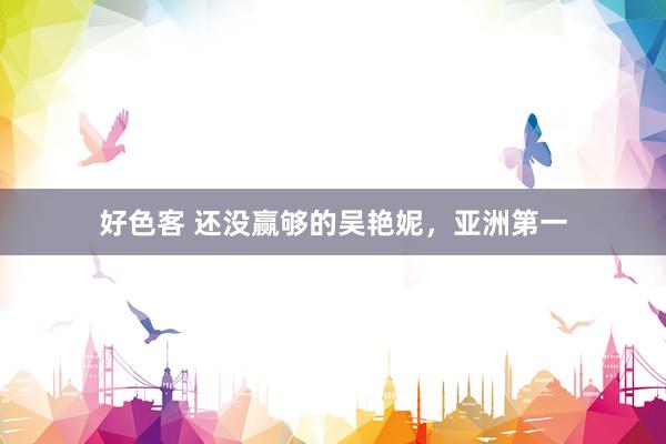 好色客 还没赢够的吴艳妮，亚洲第一
