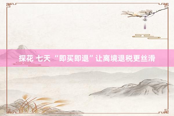 探花 七天 “即买即退”让离境退税更丝滑