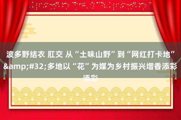 波多野结衣 肛交 从“土味山野”到“网红打卡地”&#32;多地以“花”为媒为乡村振兴增香添彩