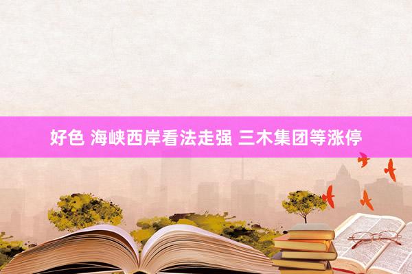 好色 海峡西岸看法走强 三木集团等涨停
