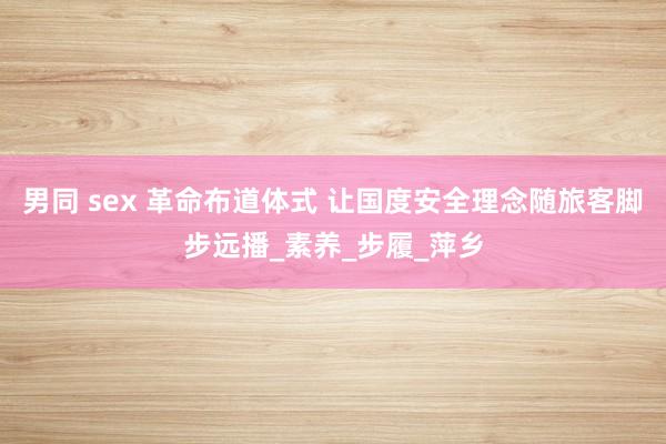 男同 sex 革命布道体式 让国度安全理念随旅客脚步远播_素养_步履_萍乡