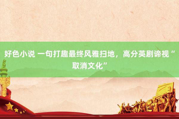 好色小说 一句打趣最终风雅扫地，高分英剧谛视“取消文化”