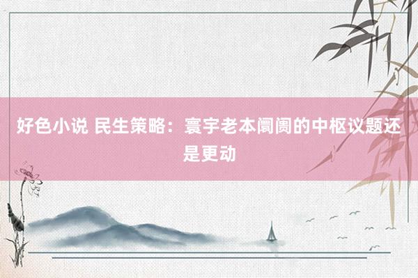 好色小说 民生策略：寰宇老本阛阓的中枢议题还是更动