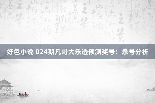 好色小说 024期凡哥大乐透预测奖号：杀号分析