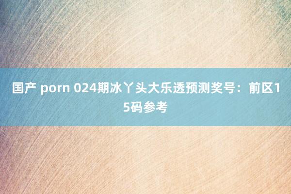 国产 porn 024期冰丫头大乐透预测奖号：前区15码参考