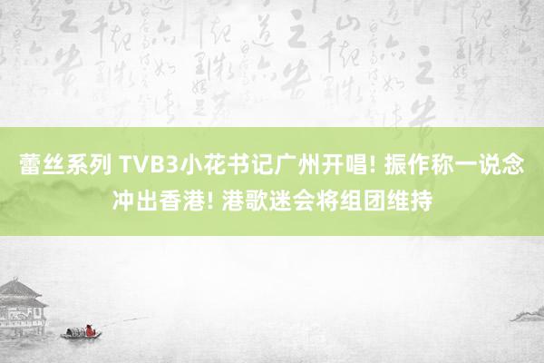 蕾丝系列 TVB3小花书记广州开唱! 振作称一说念冲出香港! 港歌迷会将组团维持